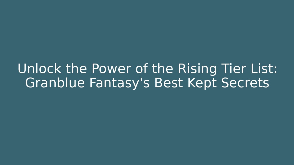 Unlock the Power of the Rising Tier List: Granblue Fantasy’s Best Kept Secrets