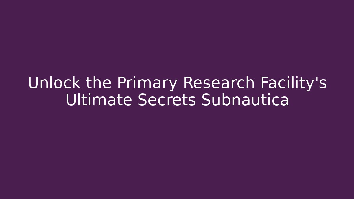 Unlock the Primary Research Facility's Ultimate Secrets Subnautica