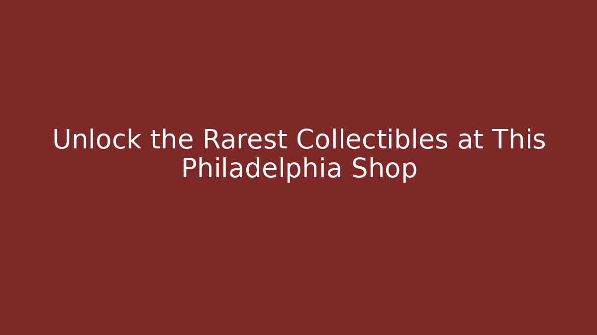 Unlock the Rarest Collectibles at This Philadelphia Shop