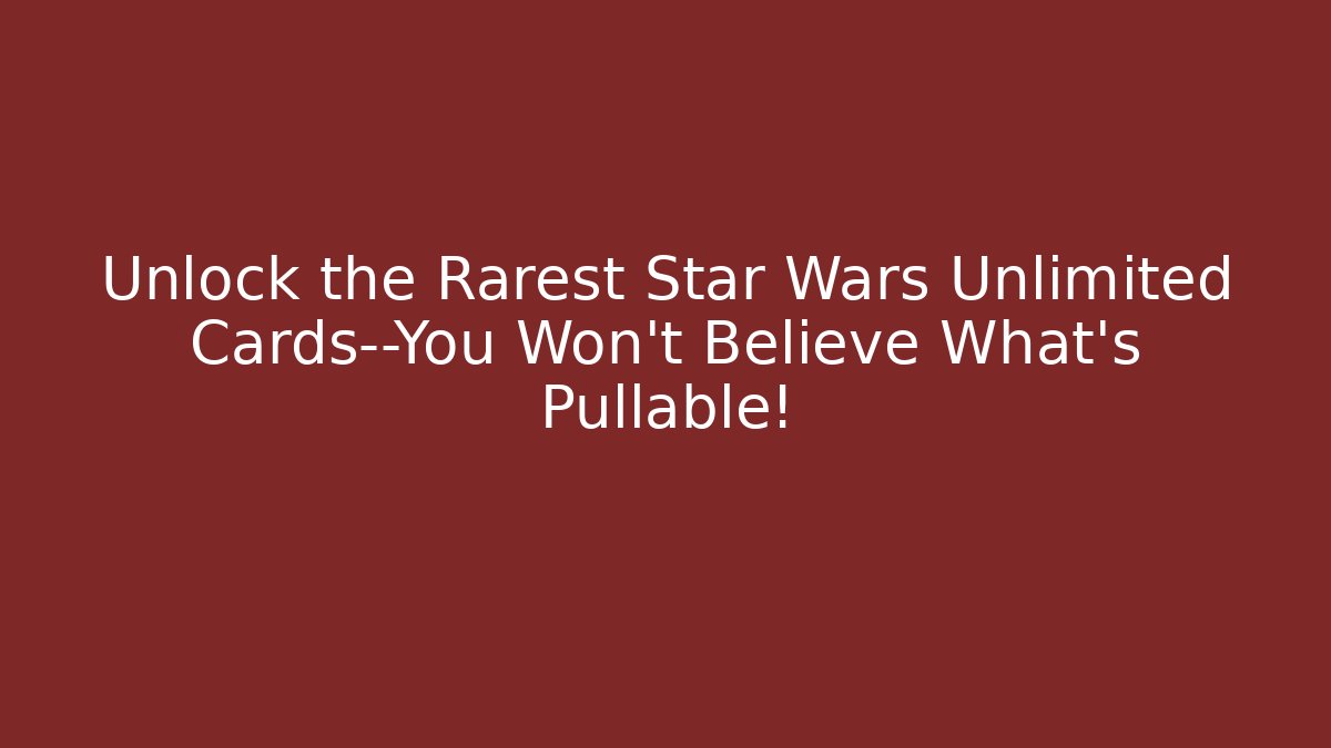 Unlock the Rarest Star Wars Unlimited Cards—You Won't Believe What's Pullable!