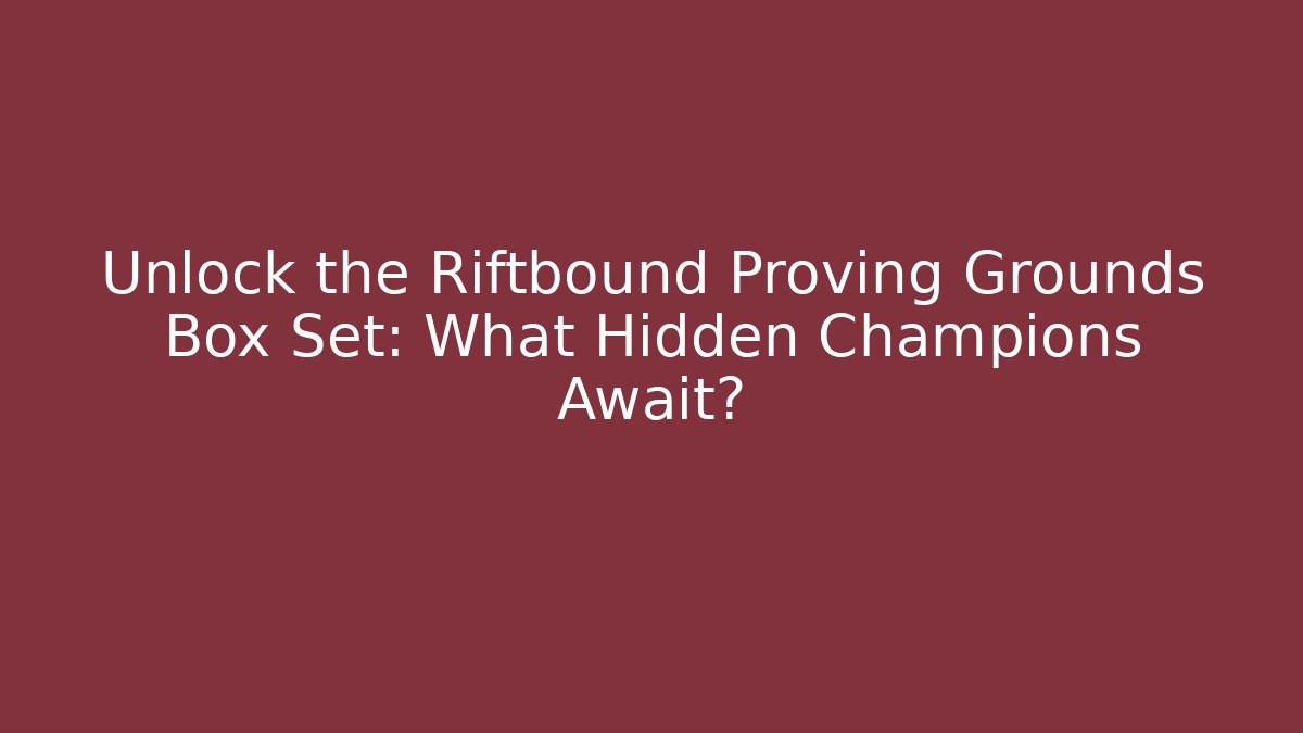 Unlock the Riftbound Proving Grounds Box Set: What Hidden Champions Await?