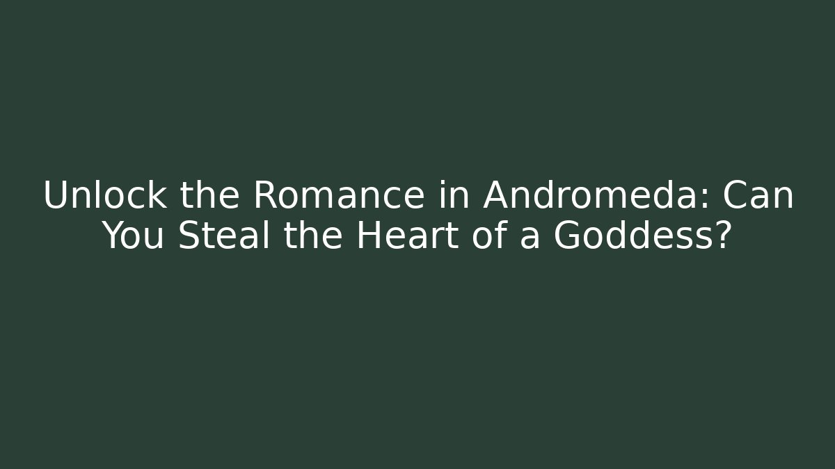 Unlock the Romance in Andromeda: Can You Steal the Heart of a Goddess?