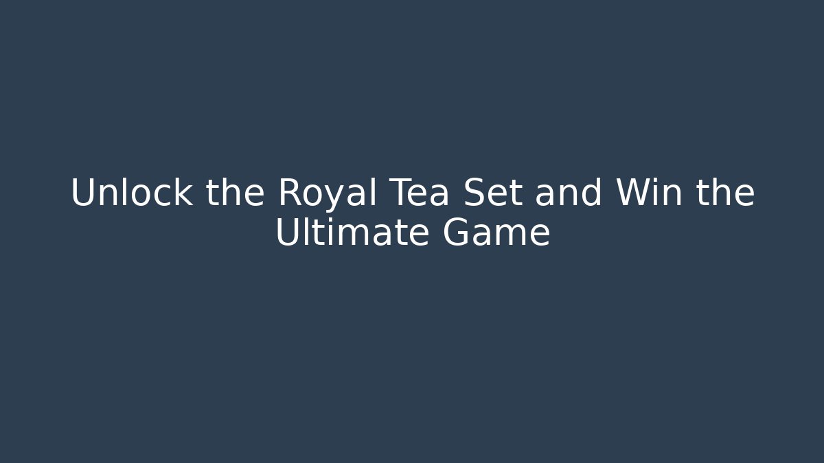 Unlock the Royal Tea Set and Win the Ultimate Game