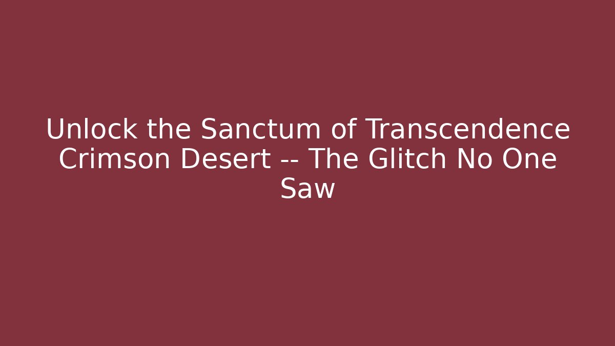 Unlock the Sanctum of Transcendence Crimson Desert — The Glitch No One Saw