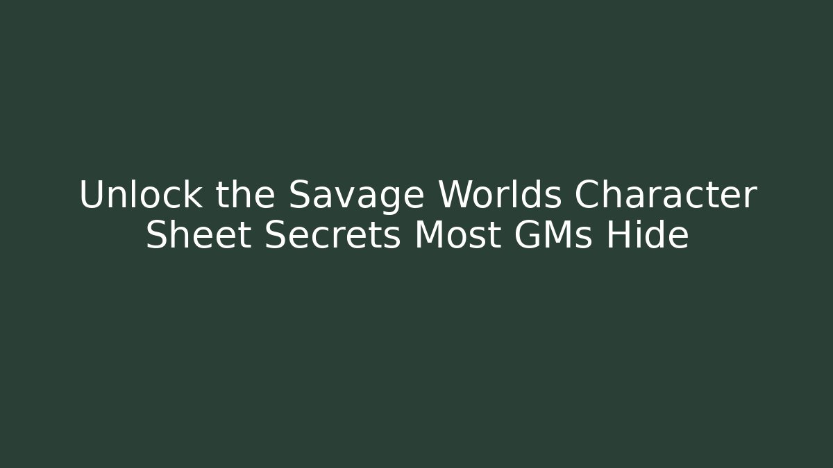 Unlock the Savage Worlds Character Sheet Secrets Most GMs Hide