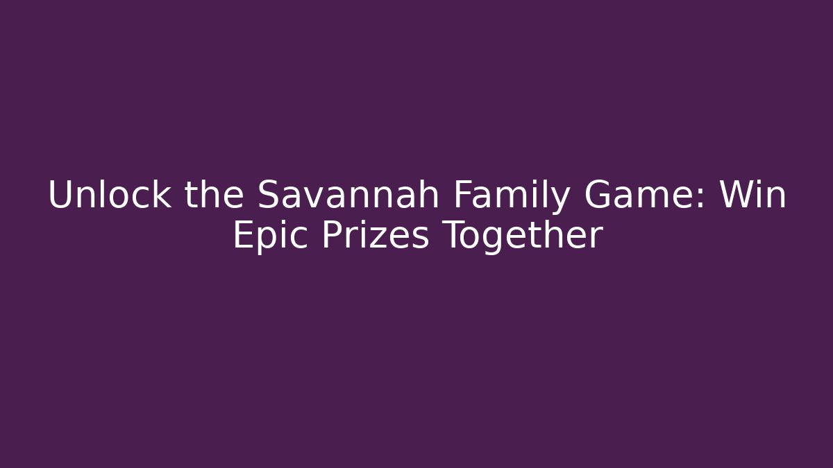 Unlock the Savannah Family Game: Win Epic Prizes Together
