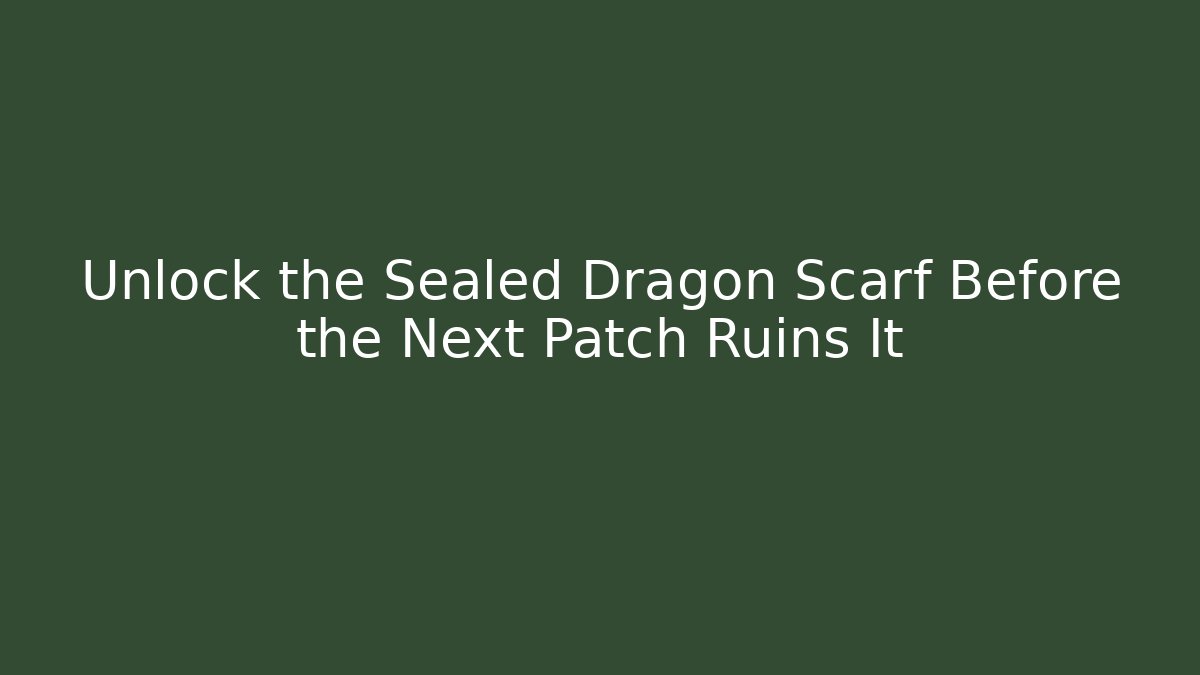 Unlock the Sealed Dragon Scarf Before the Next Patch Ruins It