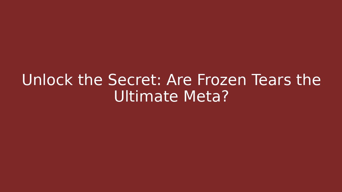 Unlock the Secret: Are Frozen Tears the Ultimate Meta?