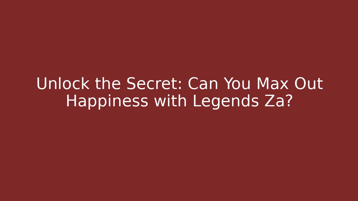 Unlock the Secret: Can You Max Out Happiness with Legends Za?