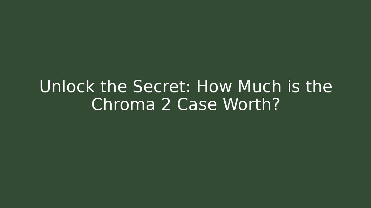 Unlock the Secret: How Much is the Chroma 2 Case Worth?