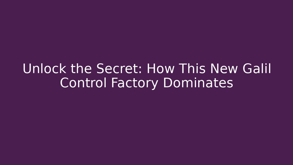 Unlock the Secret: How This New Galil Control Factory Dominates