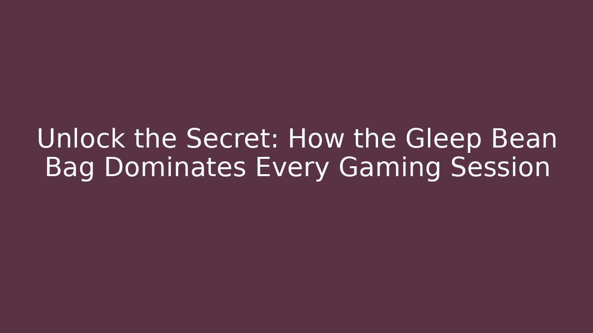 Unlock the Secret: How the Gleep Bean Bag Dominates Every Gaming Session