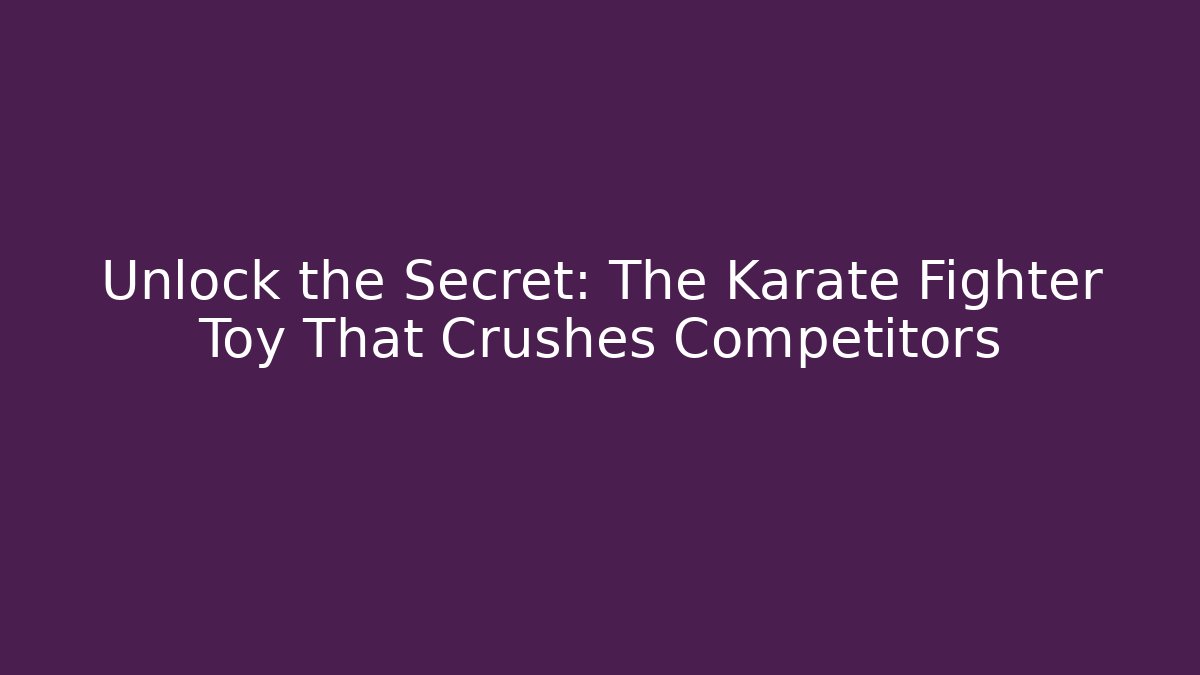 Unlock the Secret: The Karate Fighter Toy That Crushes Competitors