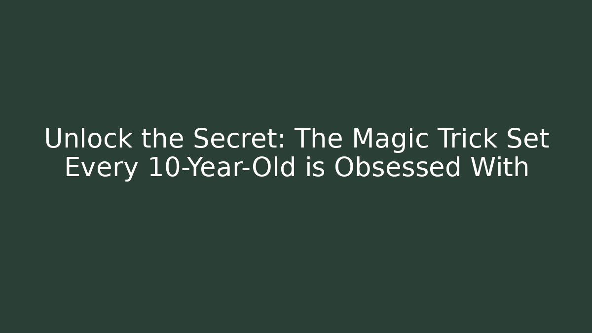 Unlock the Secret: The Magic Trick Set Every 10-Year-Old is Obsessed With