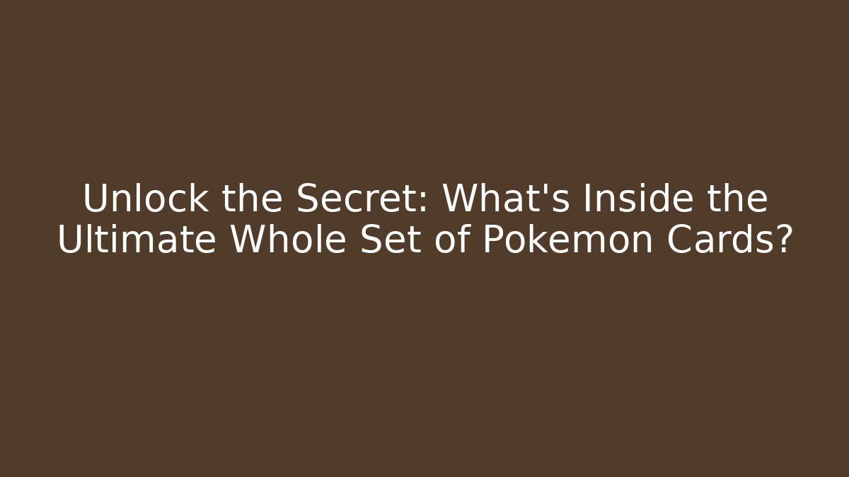 Unlock the Secret: What's Inside the Ultimate Whole Set of Pokemon Cards?