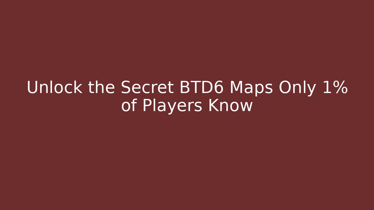 Unlock the Secret BTD6 Maps Only 1% of Players Know