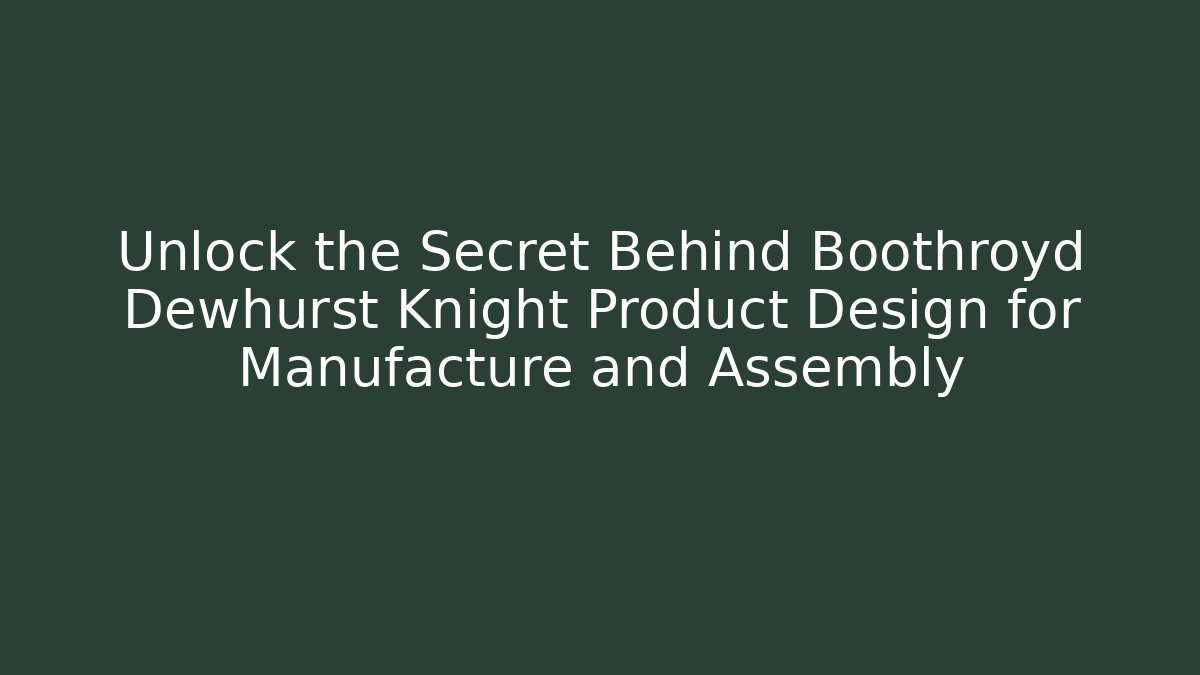 Unlock the Secret Behind Boothroyd Dewhurst Knight Product Design for Manufacture and Assembly