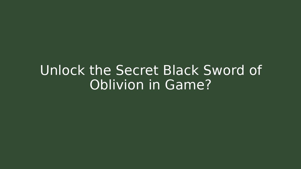 Unlock the Secret Black Sword of Oblivion in Game?
