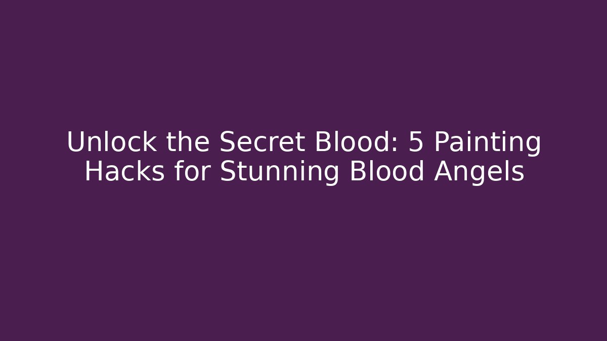 Unlock the Secret Blood: 5 Painting Hacks for Stunning Blood Angels