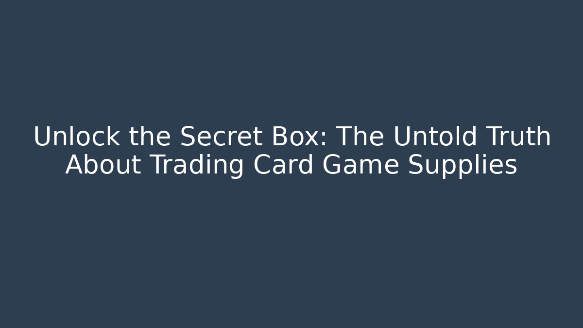 Unlock the Secret Box: The Untold Truth About Trading Card Game Supplies