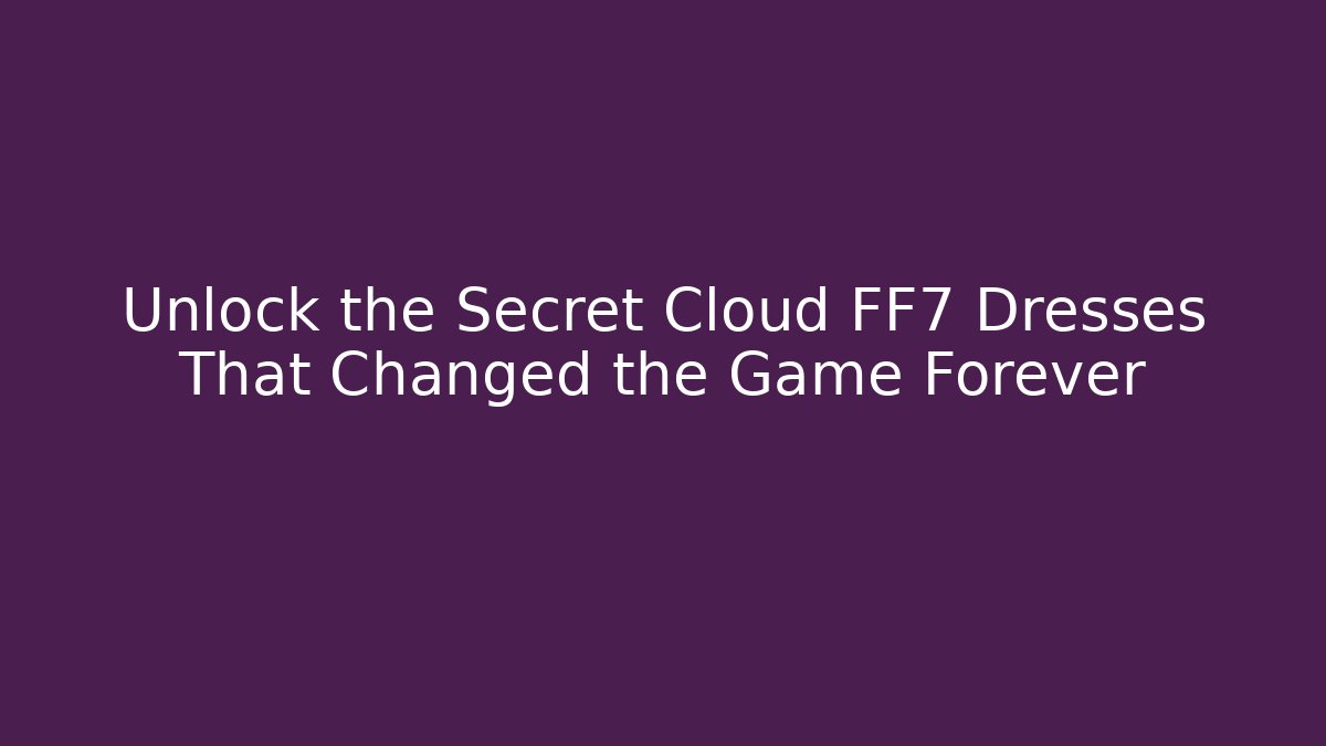 Unlock the Secret Cloud FF7 Dresses That Changed the Game Forever