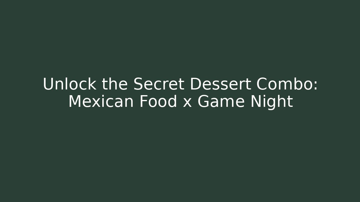 Unlock the Secret Dessert Combo: Mexican Food x Game Night