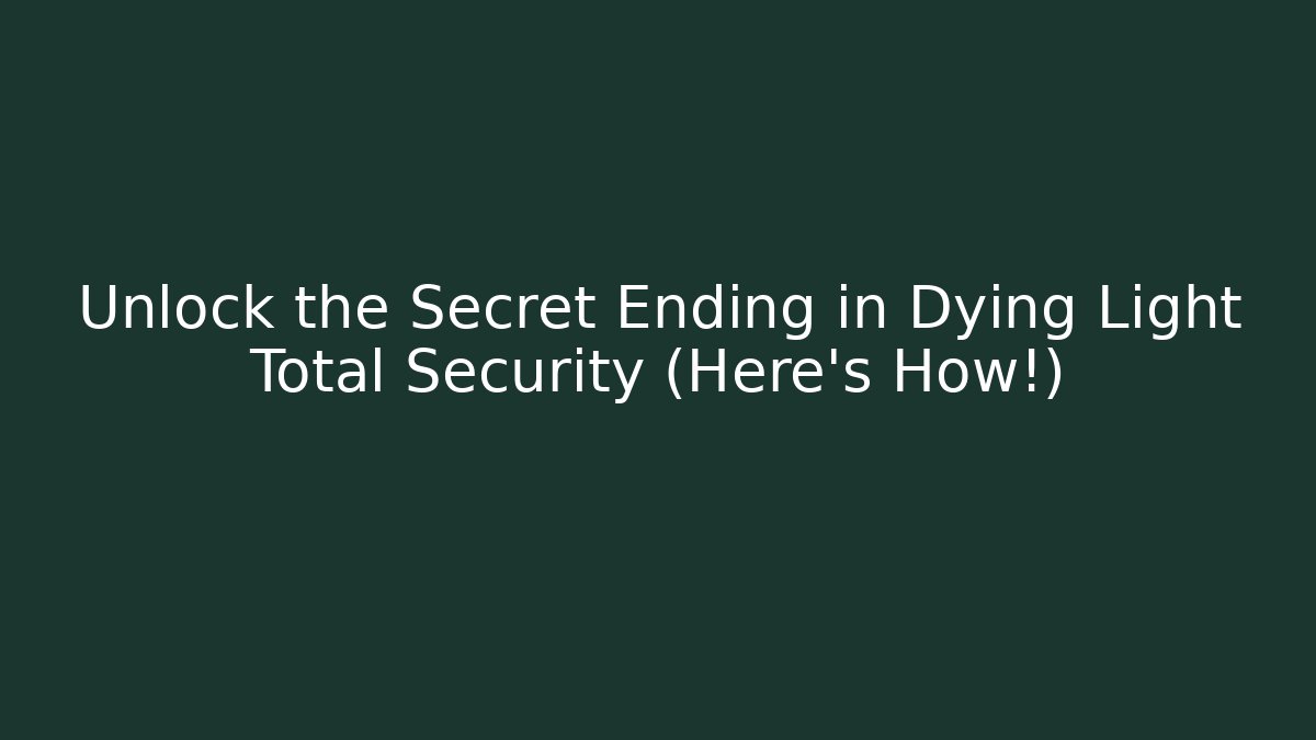 Unlock the Secret Ending in Dying Light Total Security (Here's How!)