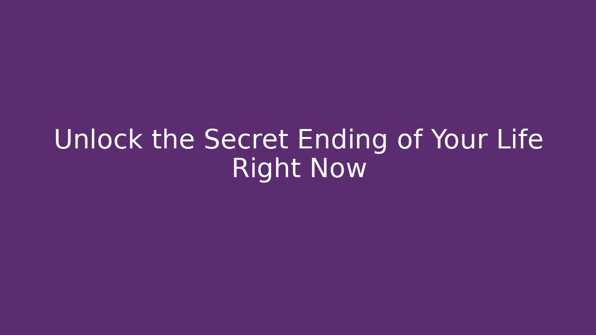 Unlock the Secret Ending of Your Life Right Now