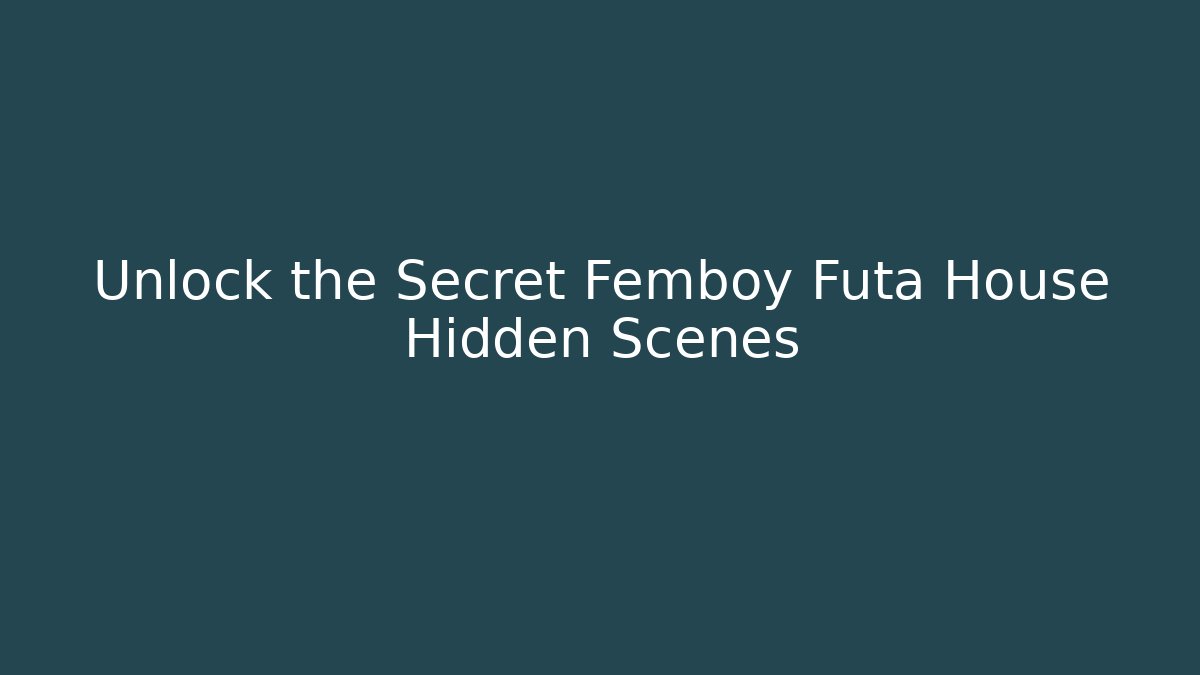 Unlock the Secret Femboy Futa House Hidden Scenes