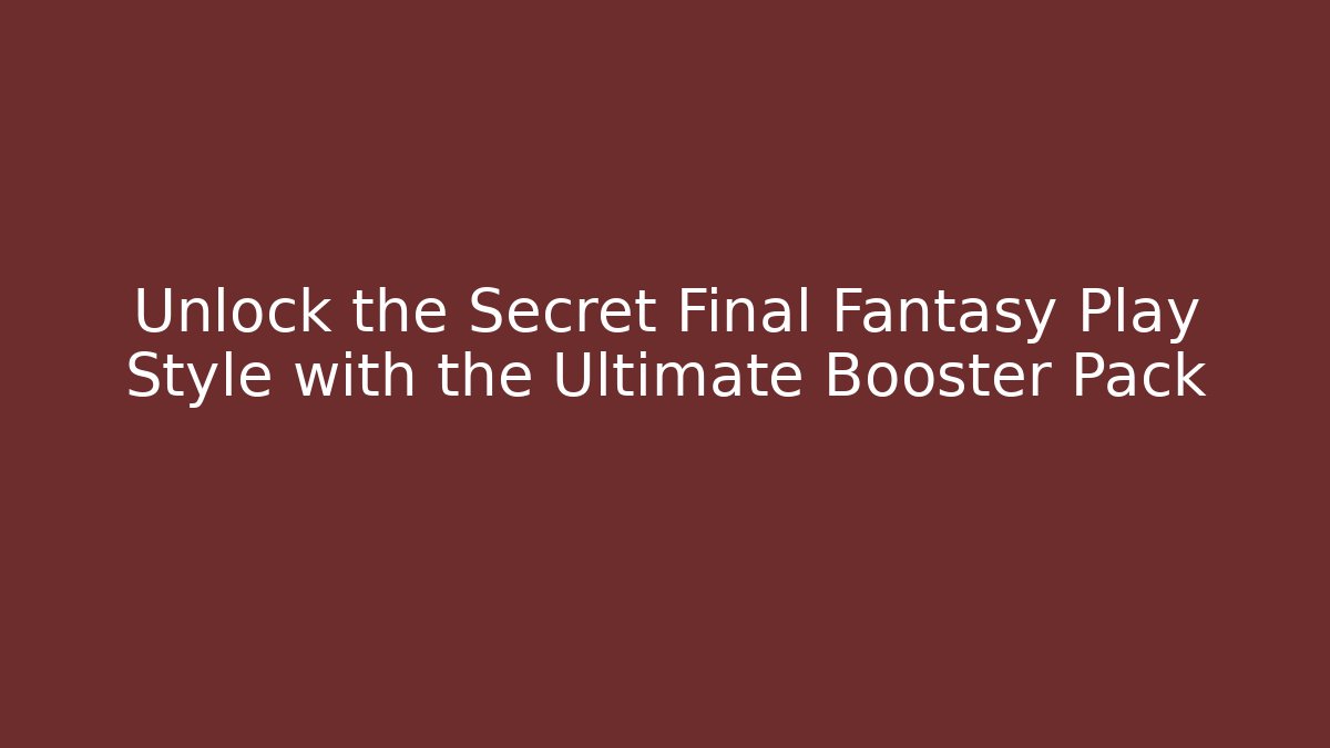 Unlock the Secret Final Fantasy Play Style with the Ultimate Booster Pack