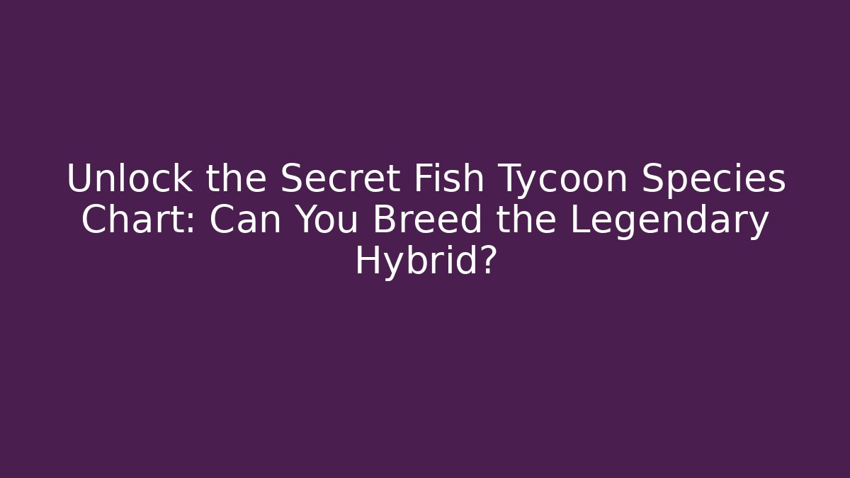 Unlock the Secret Fish Tycoon Species Chart: Can You Breed the Legendary Hybrid?