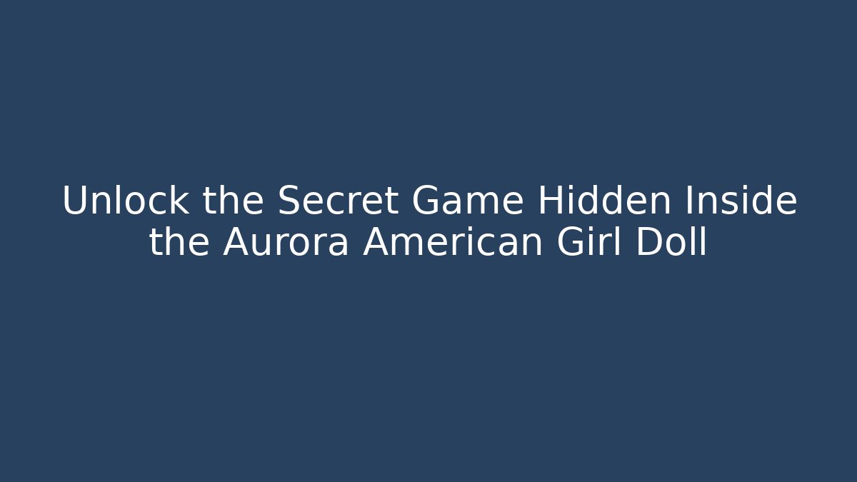 Unlock the Secret Game Hidden Inside the Aurora American Girl Doll