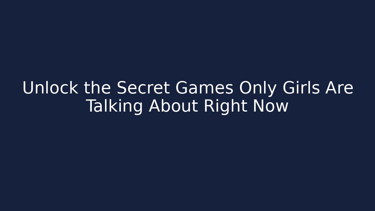 Unlock the Secret Games Only Girls Are Talking About Right Now