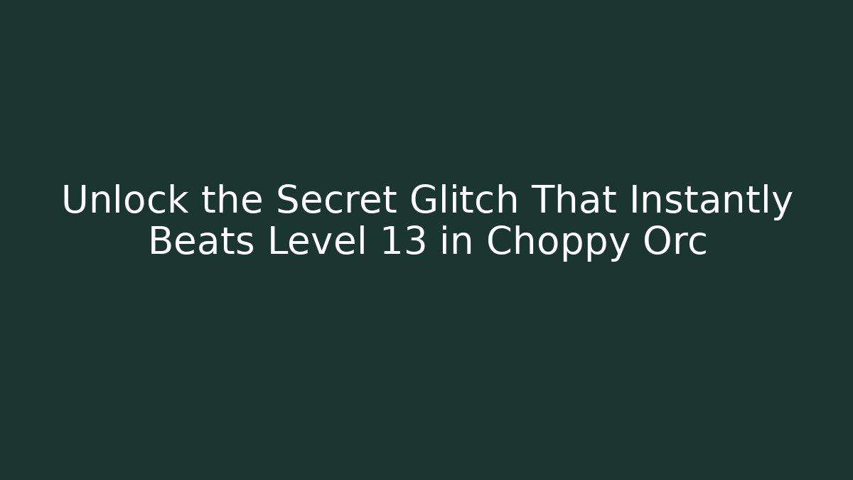 Unlock the Secret Glitch That Instantly Beats Level 13 in Choppy Orc