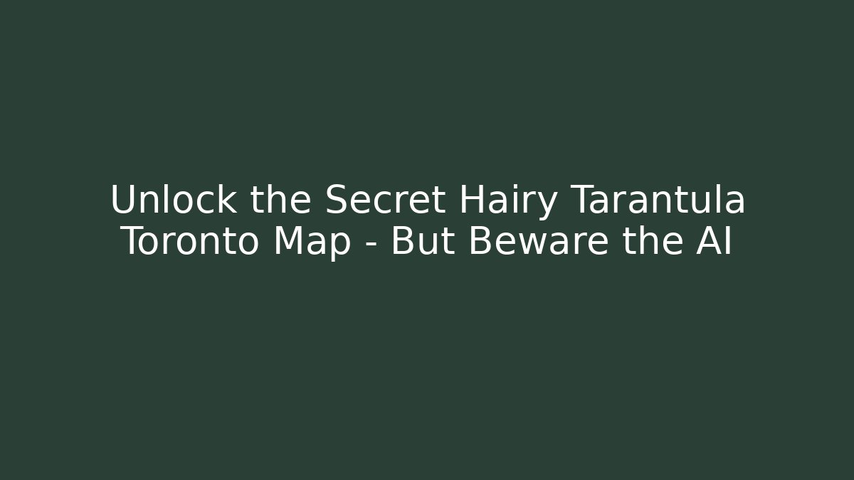 Unlock the Secret Hairy Tarantula Toronto Map – But Beware the AI