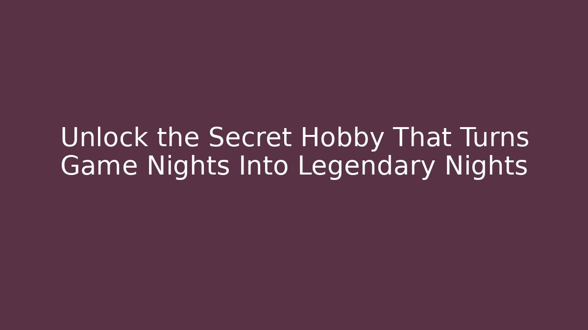 Unlock the Secret Hobby That Turns Game Nights Into Legendary Nights