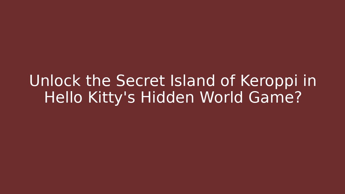 Unlock the Secret Island of Keroppi in Hello Kitty’s Hidden World Game?