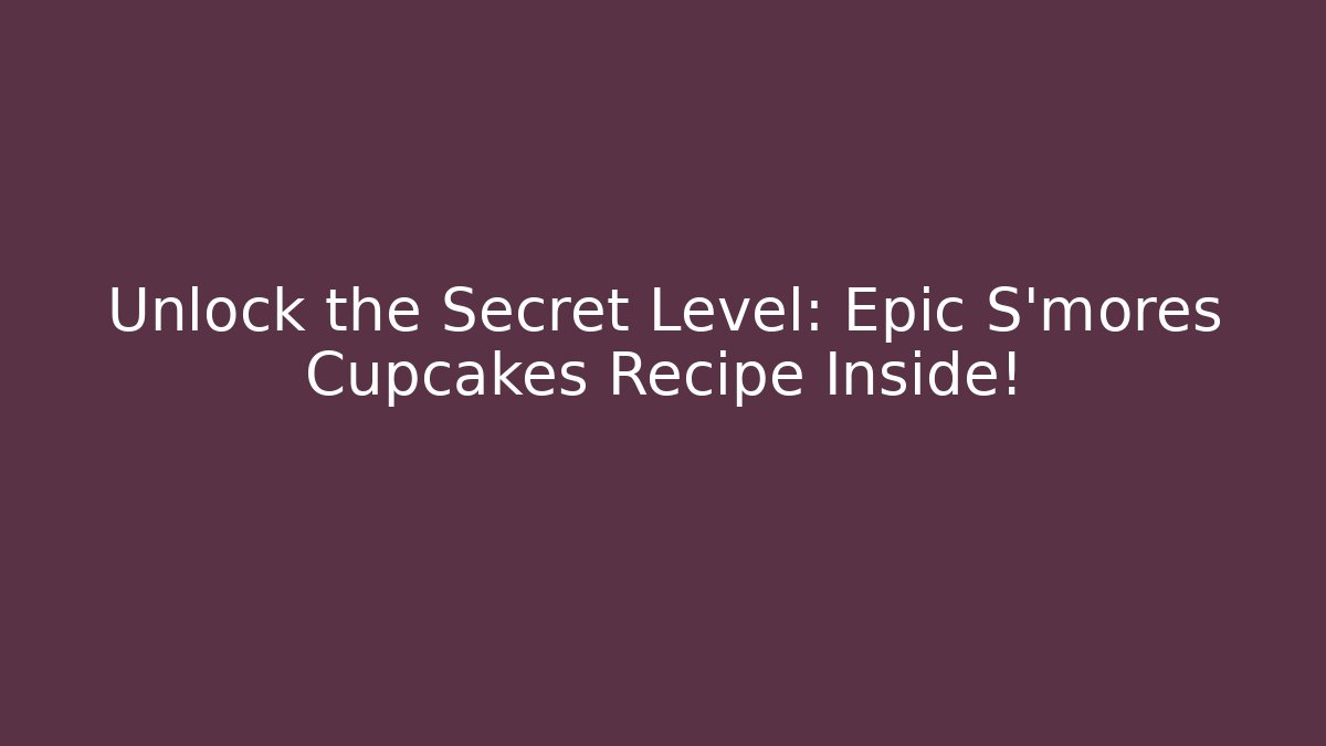 Unlock the Secret Level: Epic S'mores Cupcakes Recipe Inside!