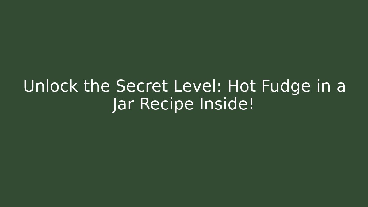 Unlock the Secret Level: Hot Fudge in a Jar Recipe Inside!