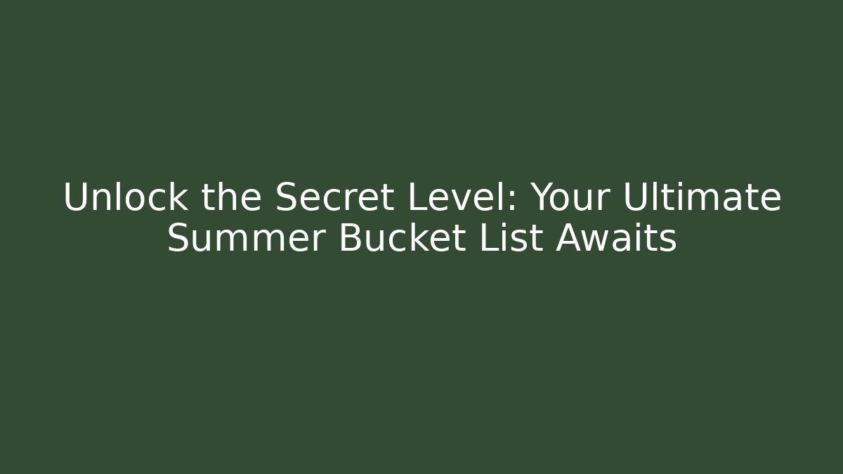 Unlock the Secret Level: Your Ultimate Summer Bucket List Awaits