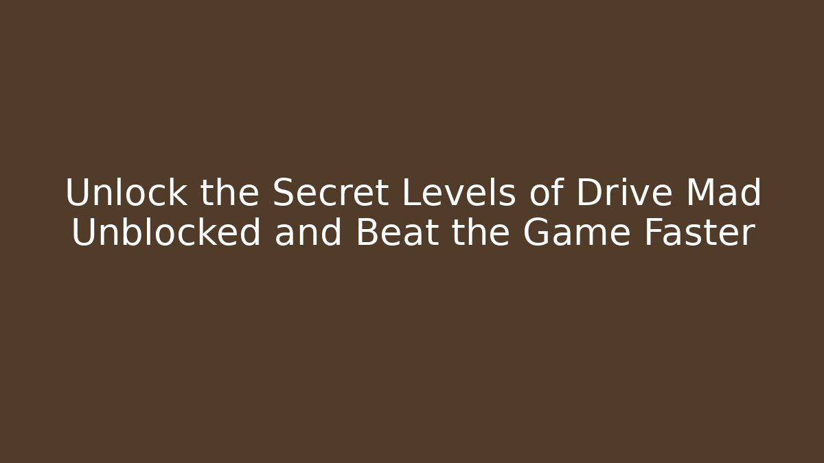 Unlock the Secret Levels of Drive Mad Unblocked and Beat the Game Faster