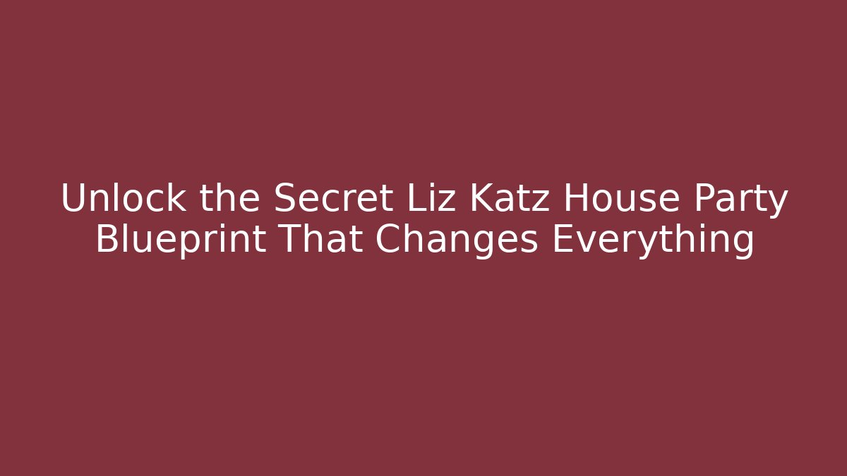 Unlock the Secret Liz Katz House Party Blueprint That Changes Everything
