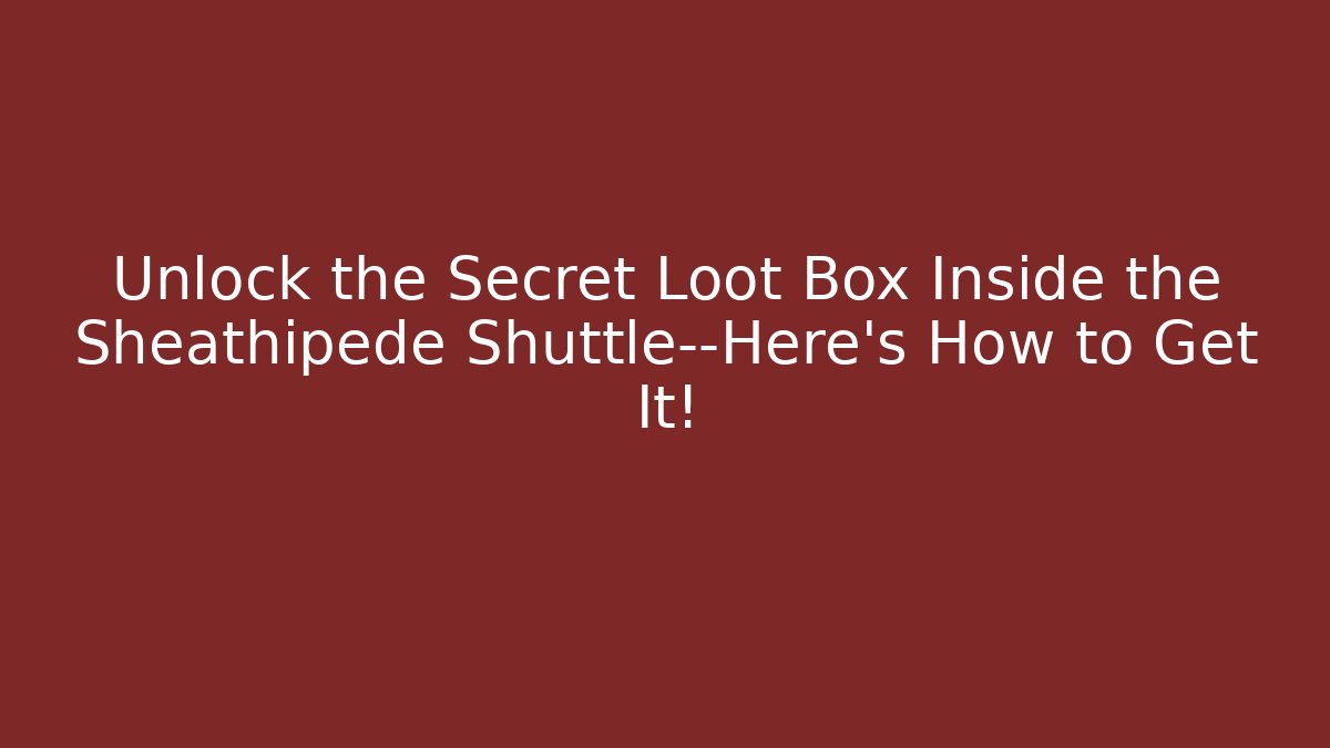 Unlock the Secret Loot Box Inside the Sheathipede Shuttle—Here’s How to Get It!