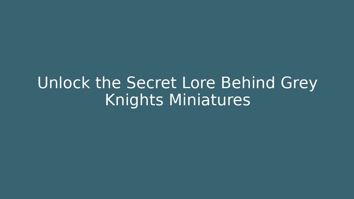 Unlock the Secret Lore Behind Grey Knights Miniatures