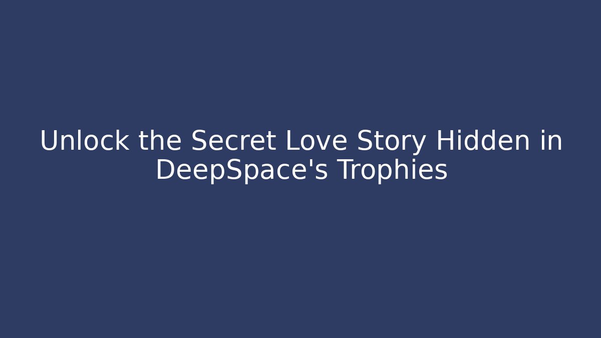 Unlock the Secret Love Story Hidden in DeepSpace’s Trophies