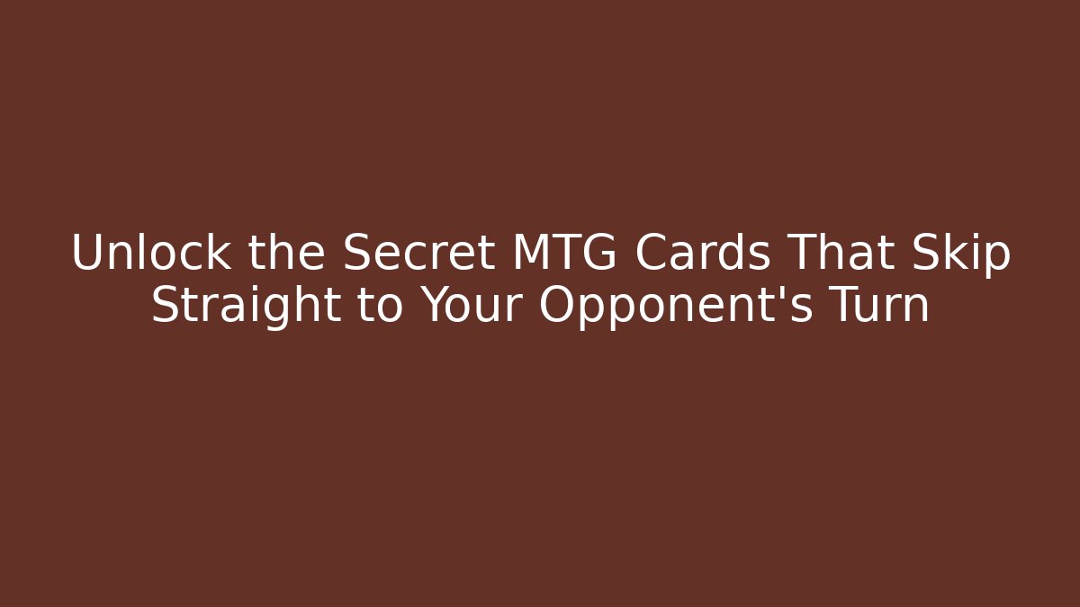 Unlock the Secret MTG Cards That Skip Straight to Your Opponent's Turn