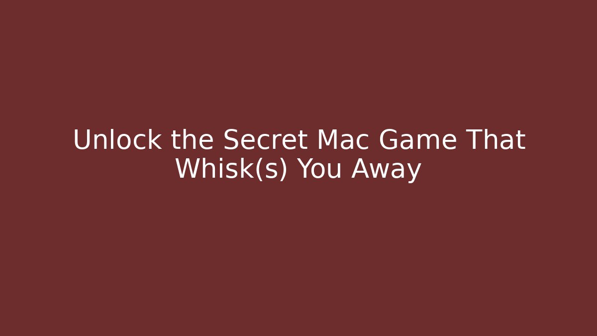 Unlock the Secret Mac Game That Whisk(s) You Away