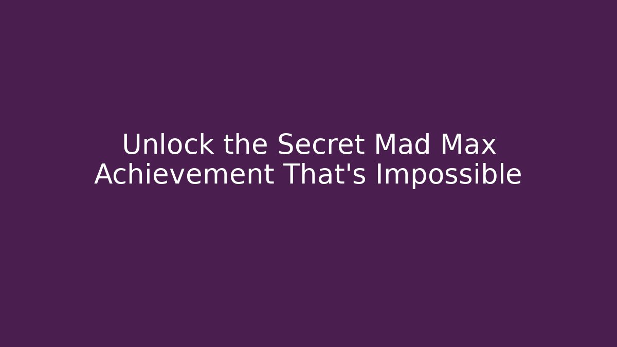 Unlock the Secret Mad Max Achievement That's Impossible