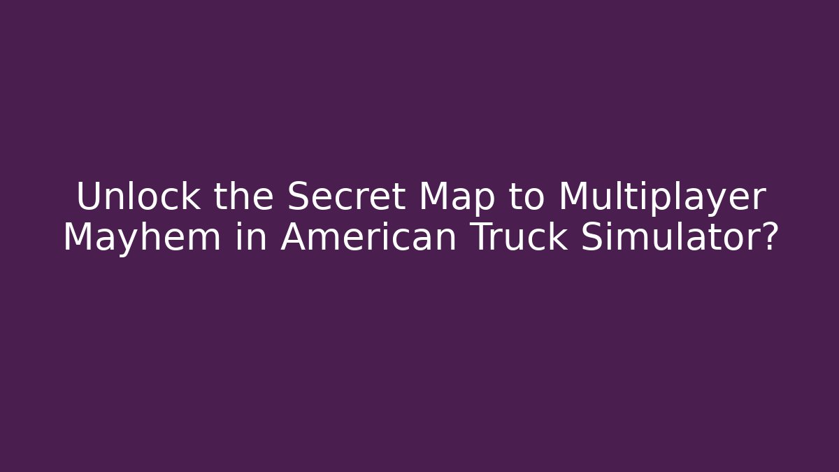 Unlock the Secret Map to Multiplayer Mayhem in American Truck Simulator?