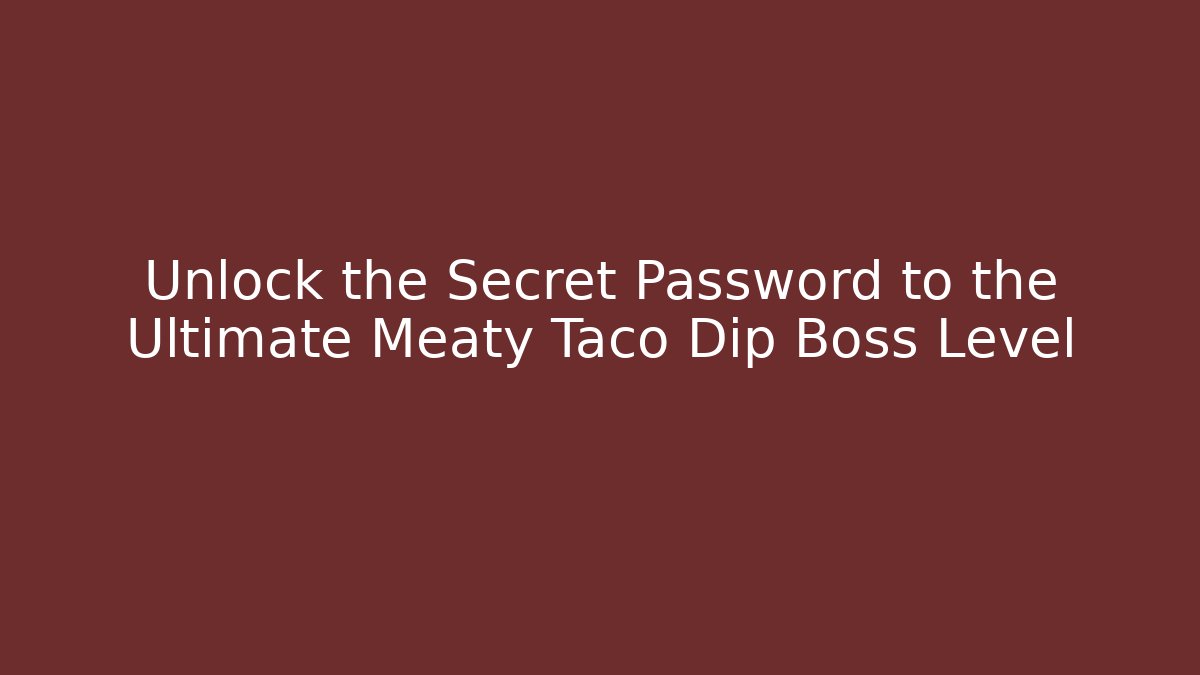 Unlock the Secret Password to the Ultimate Meaty Taco Dip Boss Level